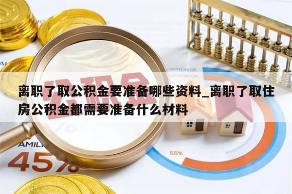 离职了取公积金要准备哪些资料_离职了取住房公积金都需要准备什么材料